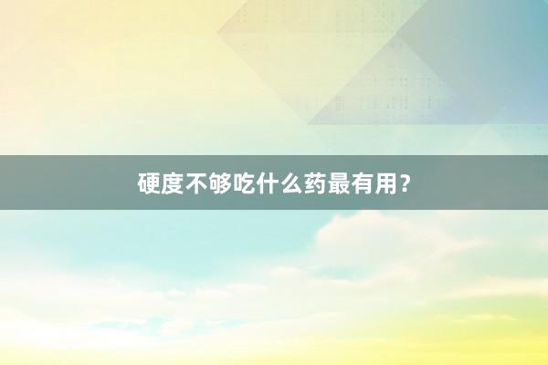 硬度不够吃什么药最有用?